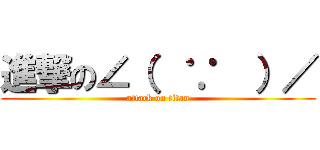 進撃の∠（  ∵  ）／ (attack on titan)