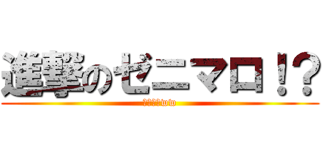 進撃のゼニマロ！？ (わろむろww)