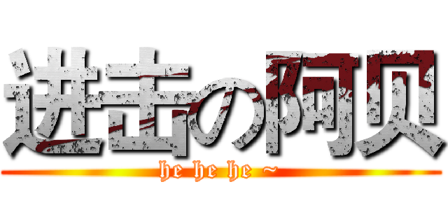 进击の阿贝 (he he he ~)