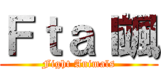 Ｆｔａｌ颯 (Fight Animals)