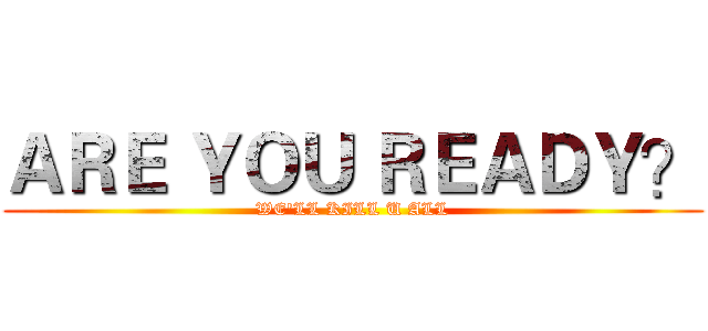 ＡＲＥ ＹＯＵ ＲＥＡＤＹ？ (WE'LL KILL U ALL)