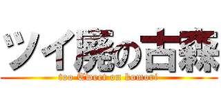 ツイ廃の古森 (too Tweet on komori)