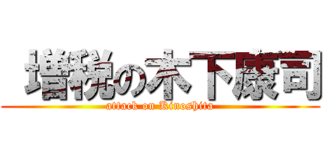  増税の木下康司 (attack on Kinoshita)