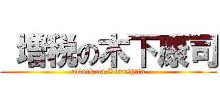  増税の木下康司 (attack on Kinoshita)