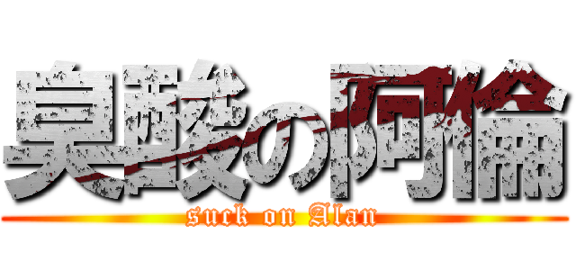 臭酸の阿倫 (suck on Alan)
