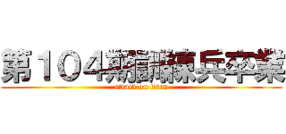 第１０４期訓練兵卒業 (attack on titan)
