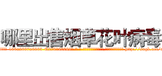 哪里出售烟草花叶病毒 (哪里出售烟草花叶病毒【电-186x2687x6963-Q278180069元-吉-药-业】我们做的是长期生意,靠的是老客户长期支持 http://sngk.net/nqqkrL
)
