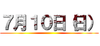 ７月１０日（日） ()