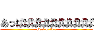 あっぱぱぱぱぱぱぱぱぱぱ (attack on titan)