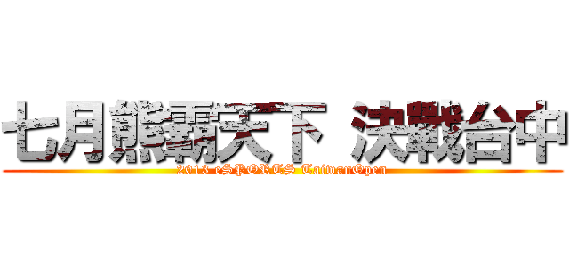 七月熊霸天下 決戰台中 (2013 eSPORTS TaiwanOpen)