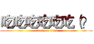 吃吃吃吃吃吃（？ (attack on titan)