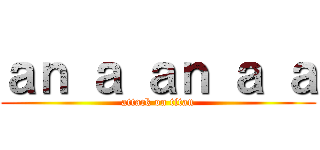ａｎ ａ ａｎ ａ ａ (attack on titan)