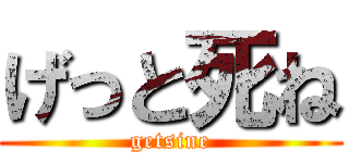げっと死ね (getsine)