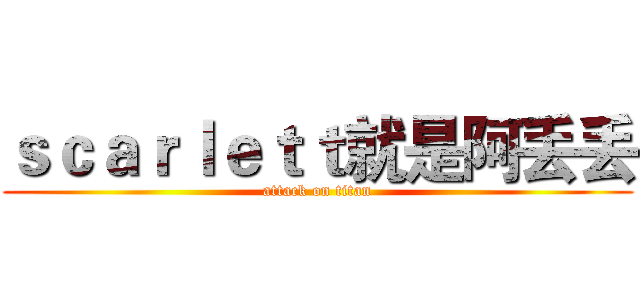 ｓｃａｒｌｅｔｔ就是阿丢丢 (attack on titan)
