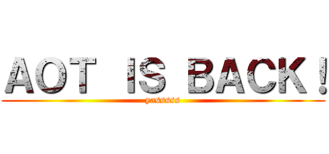 ＡＯＴ ＩＳ ＢＡＣＫ！ (yasssss)