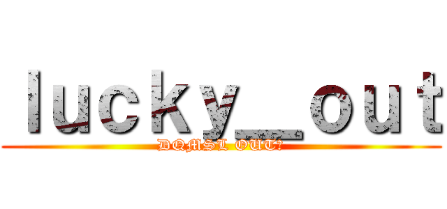 ｌｕｃｋｙ＿ｏｕｔ (DQMSL OUT組)