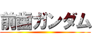 前歯ガンダム ()