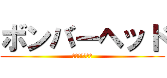 ボンバーヘッド (ヤシシィーーー)