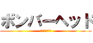 ボンバーヘッド (ヤシシィーーー)