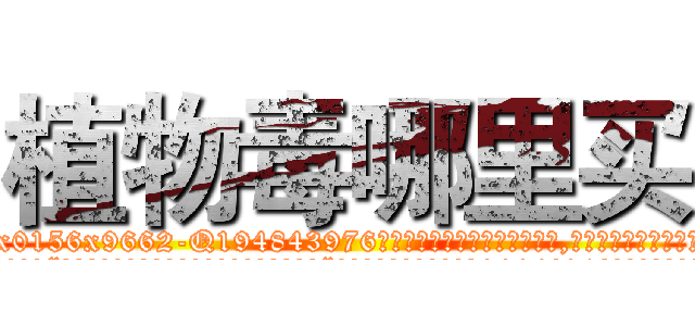 植物毒哪里买 (植物毒哪里买【电.话186x0156x9662-Q194843976林氏药业】我们做的是长期生意,靠的是老客户长期支持
参考消息网2月20日报道 韩媒称，“剩女多、离婚率高的城市，房价一定会上涨。”这是中国经济学家金岩石2016年12月参加在上海举行的房地产相关论坛时说的话。
)