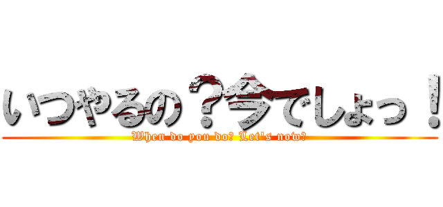 いつやるの？今でしょっ！ (When do you do？ Let\'s now！)