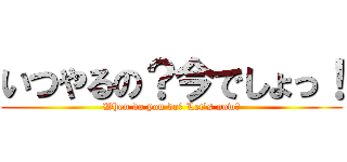 いつやるの？今でしょっ！ (When do you do？ Let\'s now！)