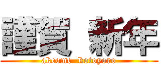 謹賀 新年 (akeome  kotoyoro)