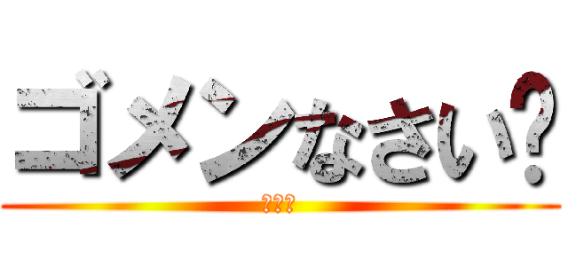 ゴメンなさい😞 (ゴメン)