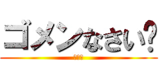 ゴメンなさい😞 (ゴメン)