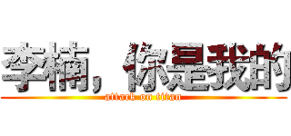 李楠，你是我的 (attack on titan)