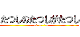 たつしのたつしがたつし (attack on titan)