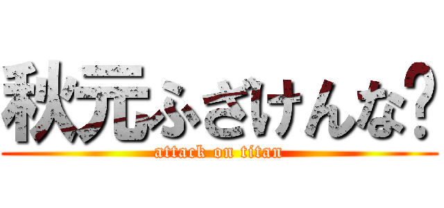 秋元ふざけんな💢 (attack on titan)