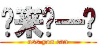 亚来啦一卡 (ass you can)
