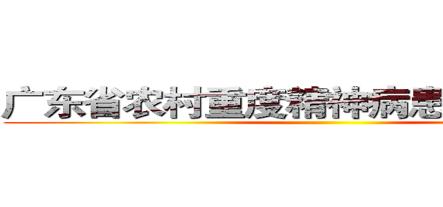 广东省农村重度精神病患者调查实录 ()
