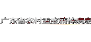 广东省农村重度精神病患者调查实录 ()