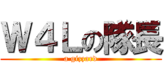 Ｗ４Ｌの隊長 (a gizzard)