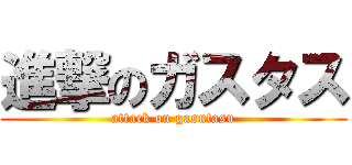 進撃のガスタス (attack on gasutasu)