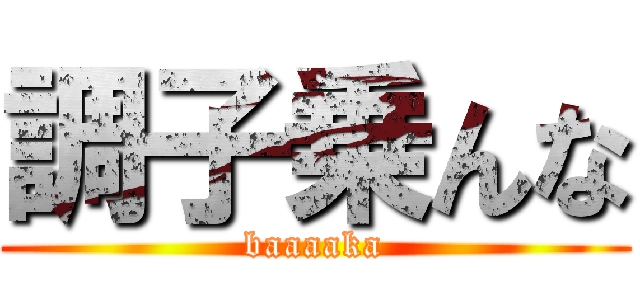 調子乗んな (baaaaka)