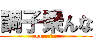 調子乗んな (baaaaka)