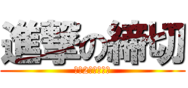 進撃の締切 (あと2ヶ月もない)