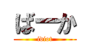 ばーか (idiot)