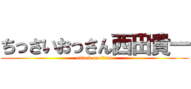 ちっさいおっさん西田貴一 (attack on titan)