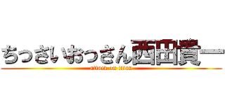 ちっさいおっさん西田貴一 (attack on titan)