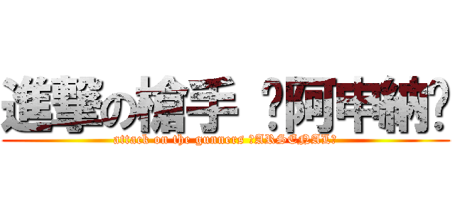 進撃の槍手 ◤阿申納◢ (attack on the gunners ＜ARSENAL＞)
