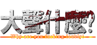 大聲什麼啦 (Why are you fucking loudly!)