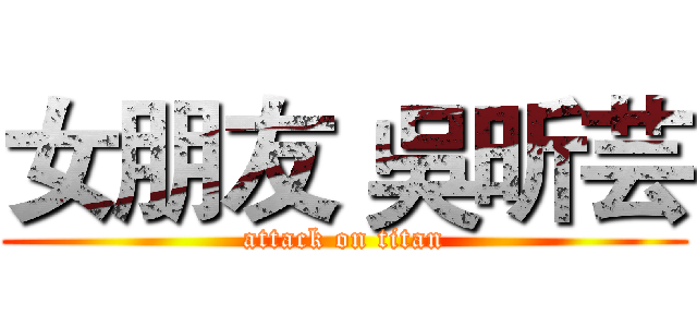 女朋友 吳昕芸 (attack on titan)