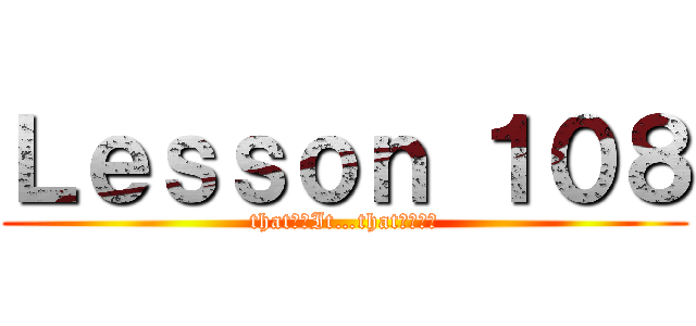 Ｌｅｓｓｏｎ １０８ (that節：It…that節の構文)