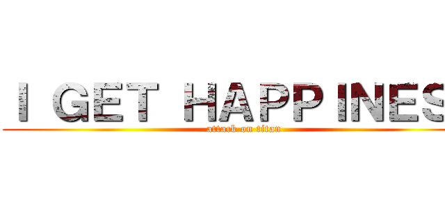 Ｉ ＧＥＴ ＨＡＰＰＩＮＥＳＳ (attack on titan)