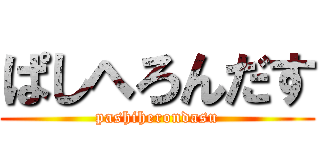 ぱしへろんだす (pashiherondasu)
