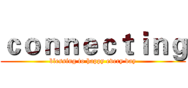 ｃｏｎｎｅｃｔｉｎｇ (blessing to happy every day)